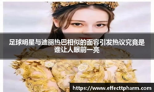 足球明星与迪丽热巴相似的面容引发热议究竟是谁让人眼前一亮