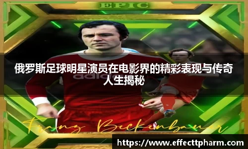 俄罗斯足球明星演员在电影界的精彩表现与传奇人生揭秘