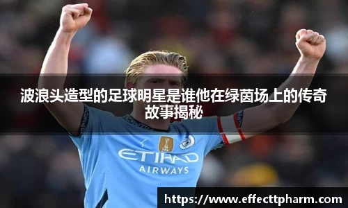 波浪头造型的足球明星是谁他在绿茵场上的传奇故事揭秘