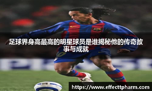 足球界身高最高的明星球员是谁揭秘他的传奇故事与成就